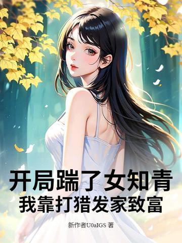 开局踹了女知青，我靠打猎发家致富开局踹了女知青，我靠打猎发家致富