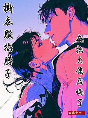 撕衣服，掐脖子，疯批大佬后悔了撕衣服，掐脖子，疯批大佬后悔了