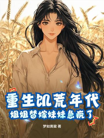 重生饥荒年代，姐姐替嫁妹妹急疯了重生饥荒年代，姐姐替嫁妹妹急疯了