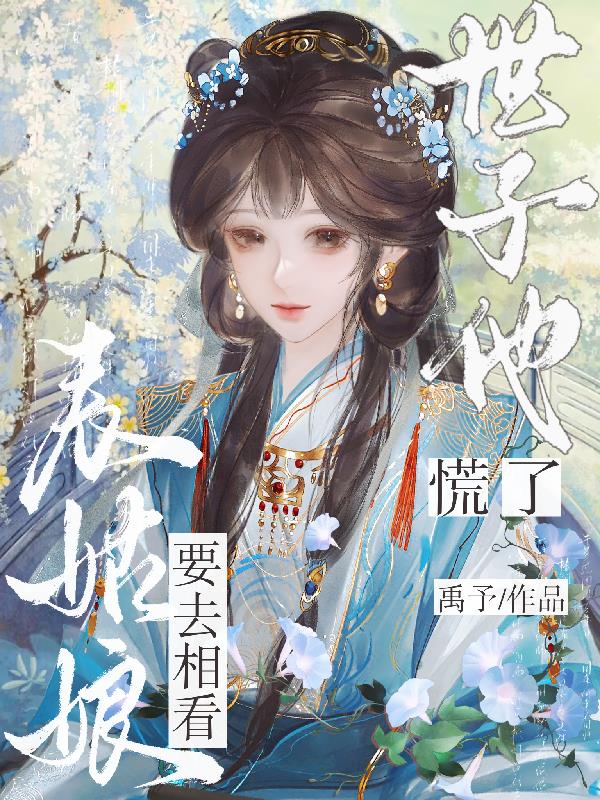 表姑娘要去相看，世子他慌了表姑娘要去相看，世子他慌了